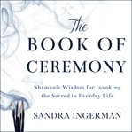 The book of ceremony : Shamanic wisdom for invoking the sacred in everyday life cover image
