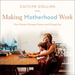 Making Motherhood Work : How Women Manage Careers and Caregiving cover image
