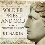 Soldier, priest, and god : a life of Alexander the Great cover image