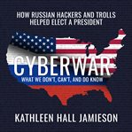 Cyberwar : how Russian hackers and trolls helped elect a president : what we don't, can't, and do know cover image