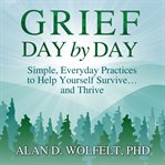 Grief Day by Day : Simple, Everyday Practices to Help Yourself Survive… and Thrive cover image