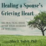 Healing a spouse's grieving heart. 100 Practical Ideas After Your Husband or Wife Dies cover image