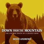 Down from the mountain : the life and death of a grizzly bear cover image