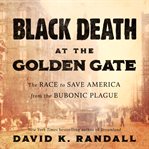 Black Death at the Golden Gate : the race to save America from the bubonic plague cover image