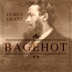 Bagehot : the life and times of the greatest Victorian cover image