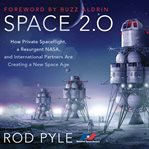 Space 2.0 : how private spaceflight, a resurgent NASA, and international partners are creating a new space age cover image