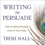 Writing to persuade : how to bring people over to your side cover image