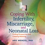 Coping With Infertility, Miscarriage, and Neonatal Loss : Finding Perspective and Creating Meaning cover image