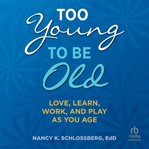 Too Young to Be Old : Love, Learn, Work, and Play as You Age cover image