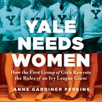 Yale needs women : the first Ivy League girls and their fight for a seat at the head of the class cover image