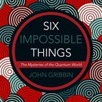Six impossible things : the mysteries of the quantum world cover image