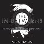 The in-betweens : the spiritualists, mediums, and legends of camp etna cover image