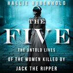 The five : the untold lives of the women killed by Jack the Ripper cover image