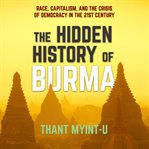 The Hidden History of Burma : Race, Capitalism, and the Crisis of Democracy in the 21st Century cover image