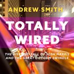 Totally wired : the rise and fall of Josh Harris and the great dotcom swindle cover image