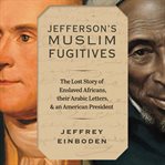 Jefferson's muslim fugitives : the lost story of enslaved Africans, their Arabic letters, and an American president cover image