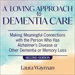 A loving approach to dementia care, 2nd edition : making meaningful connections with the person who has alzheimer's disease or other dementia or memory loss cover image