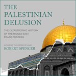 The Palestinian delusion : the catastrophic history of the middle east peace process cover image