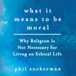 What it means to be moral : why religion is not necessary for living an ethical life cover image