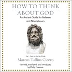 How to think about God : an ancient guide for believers and nonbelievers cover image