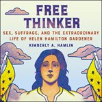 Free Thinker : Sex, Suffrage, and the Extraordinary Life of Helen Hamilton Gardener cover image