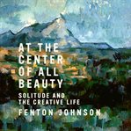 At the center of all beauty : solitude and the creative life cover image