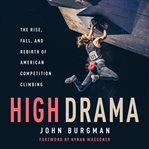 High drama. The Rise, Fall, and Rebirth of Competition Climbing and an American Obsession cover image