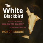 The white blackbird. A Life of the Painter Margarett Sargent by Her Granddaughter cover image