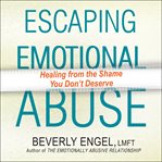 Escaping emotional abuse : healing from the shame you don't deserve cover image