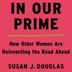 In our prime. How Older Women Are Reinventing the Road Ahead cover image