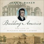 Building America : the life of Benjamin Henry Latrobe cover image