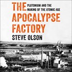 The apocalypse factory : plutonium and the making of the atomic age cover image