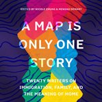 A map is only one story : twenty writers on immigration, family, and the meaning of home cover image