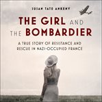 The girl and the bombardier. A True Story of Resistance and Rescue in Nazi-Occupied France cover image