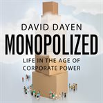 Monopolized : life in the age of corporate power cover image