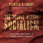 The people versus socialism. A Ten Count Indictment for Crimes Against Humanity cover image