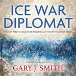 Ice war diplomat : hockey meets cold war politics at the 1972 Summit Series cover image