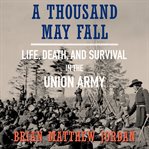 A Thousand May Fall : Life, Death, and Survival in the Union Army cover image