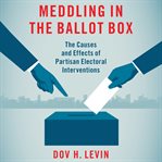 Meddling in the ballot box : the causes and effects of partisan electoral interventions cover image
