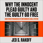 Why the innocent plead guilty and the guilty go free : and other paradoxes of our broken legal system cover image