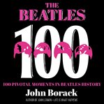 The Beatles 100 : 100 pivotal moments in Beatles history cover image
