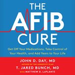 The a-fib cure. Get Off Your Medications, Take Control of Your Health, and Add Years to Your Life cover image