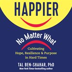 Happier, no matter what. Cultivating Hope, Resilience, and Purpose in Hard Times cover image