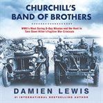 Churchill's Band of Brothers : WWII's Most Daring D-Day Mission and the Hunt to Take Down Hitler's Fugitive War Criminals cover image