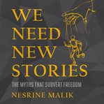 We need new stories : the myths that subvert freedom cover image