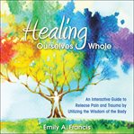 Healing ourselves whole : an interactive guide to release pain and trauma by utilizing the wisdom of the body cover image