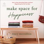 Make space for happiness : how to stop attracting clutter and start magnetizing the life you want cover image