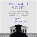 Presumed guilty : how the Supreme Court empowered the police and subverted civil rights cover image