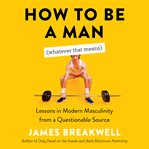 How to be a man (whatever that means) : lessons in modern masculinity from a questionable source cover image