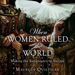 When Women Ruled the World : Making the Renaissance in Europe cover image